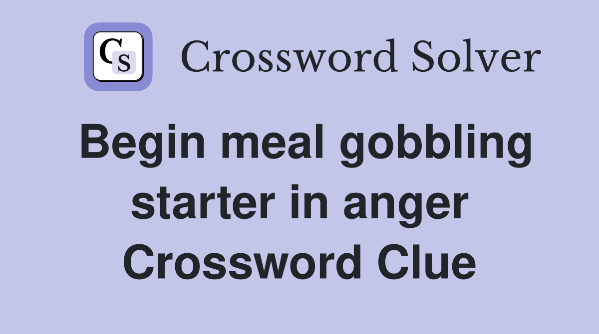 Begin meal gobbling starter in anger Crossword Clue