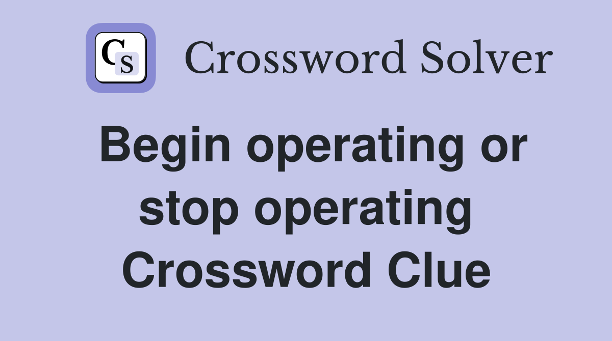 Begin operating or stop operating Crossword Clue
