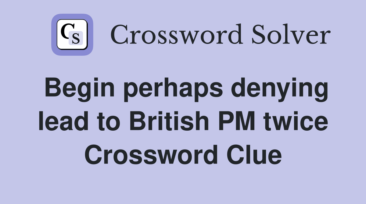 Begin perhaps denying lead to British PM twice Crossword Clue