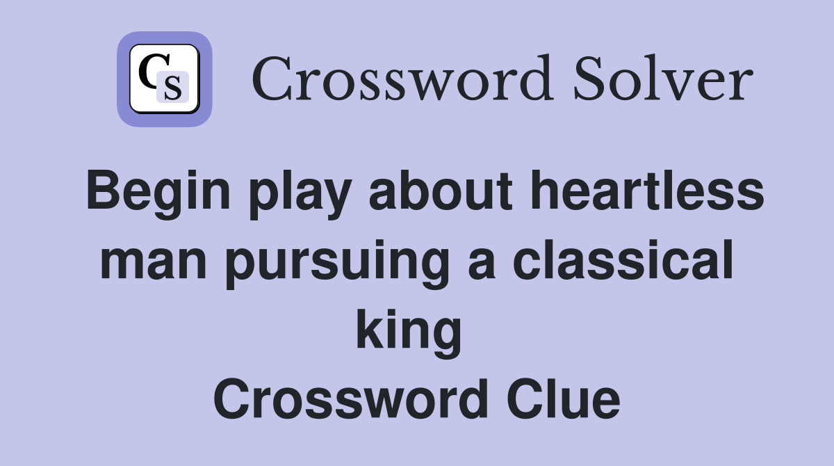 Begin play about heartless man pursuing a classical king  Crossword Clue