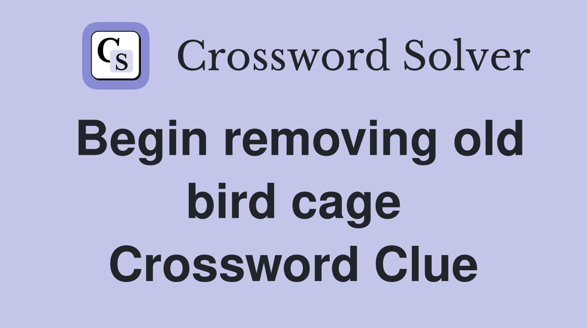 Begin removing old bird cage Crossword Clue