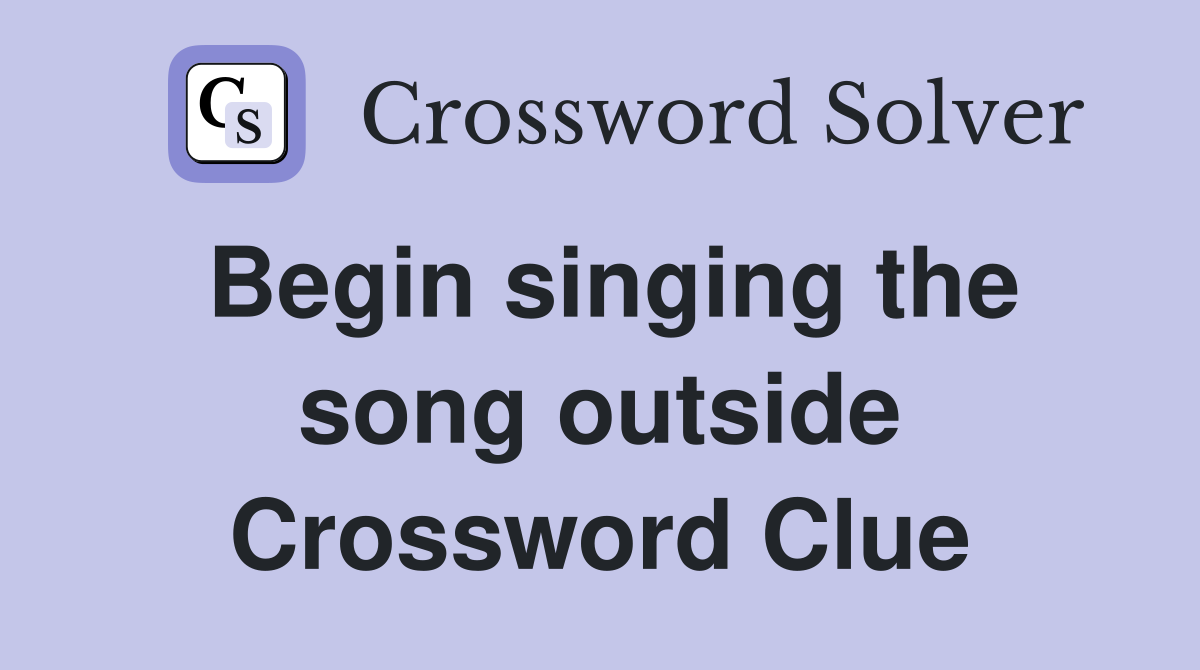 Begin singing the song outside Crossword Clue