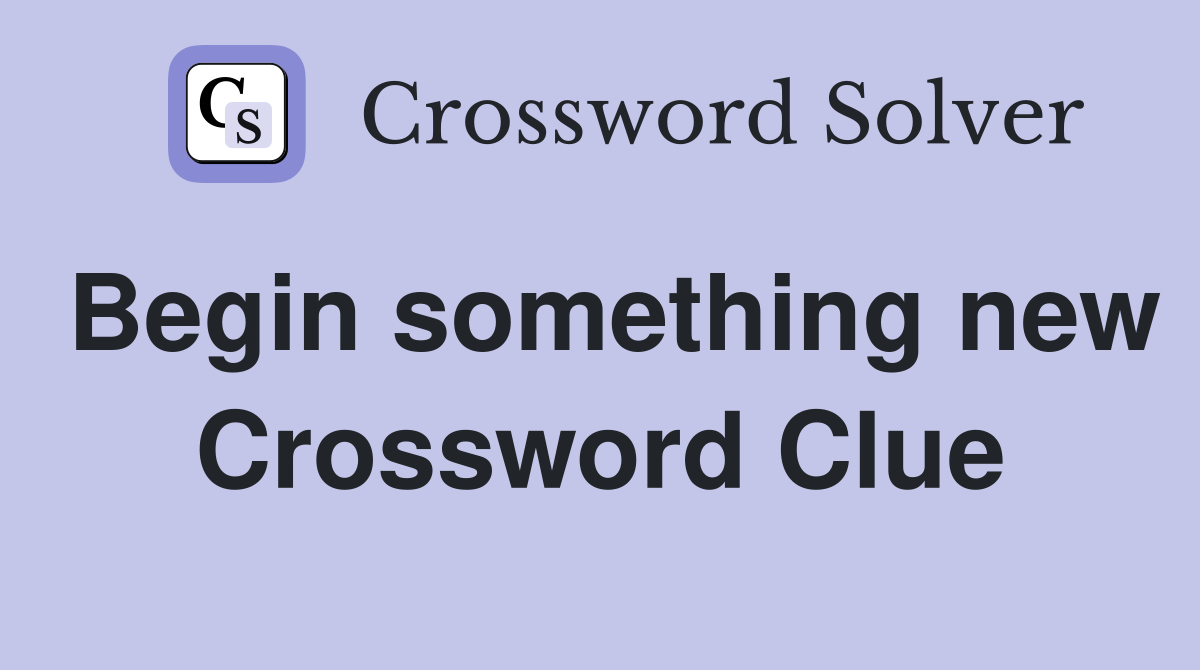Begin something new Crossword Clue