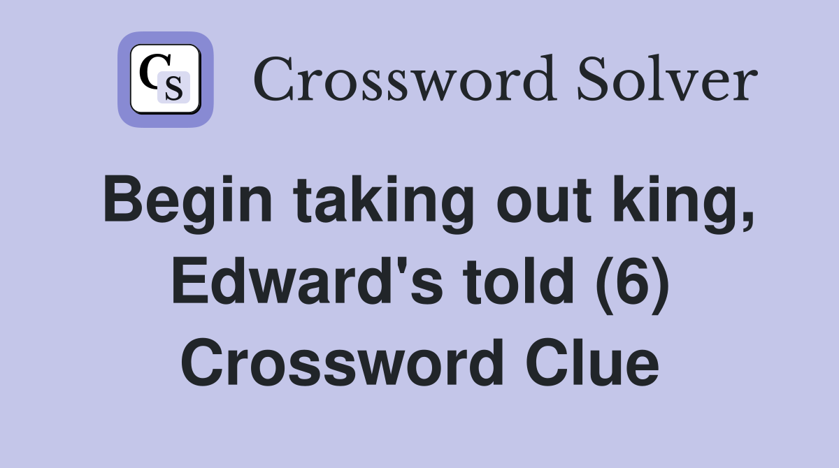 Begin taking out king, Edward's told (6) Crossword Clue