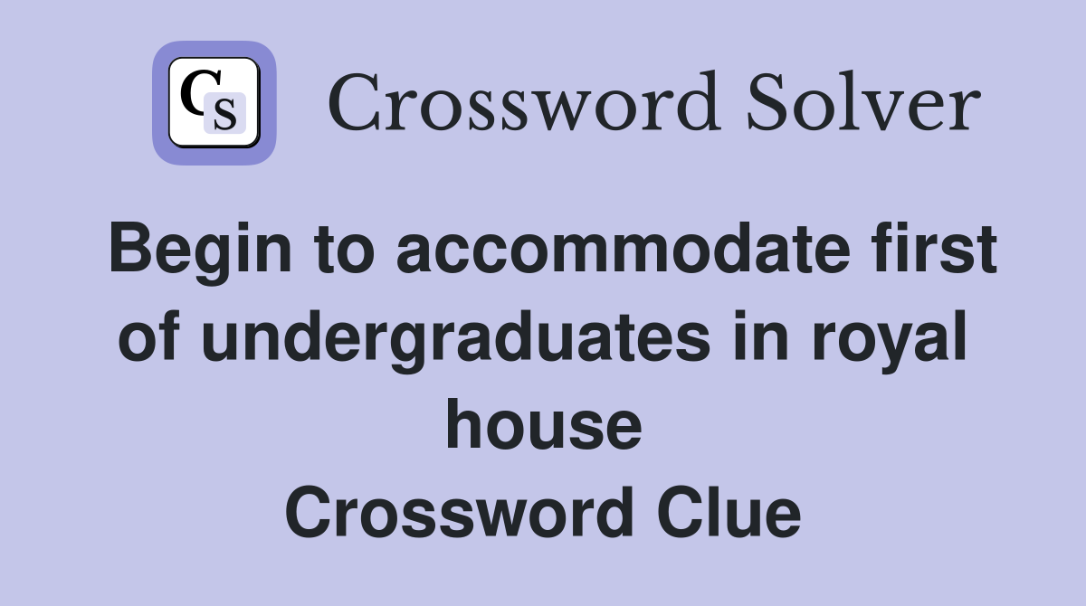 Begin to accommodate first of undergraduates in royal house Crossword Clue