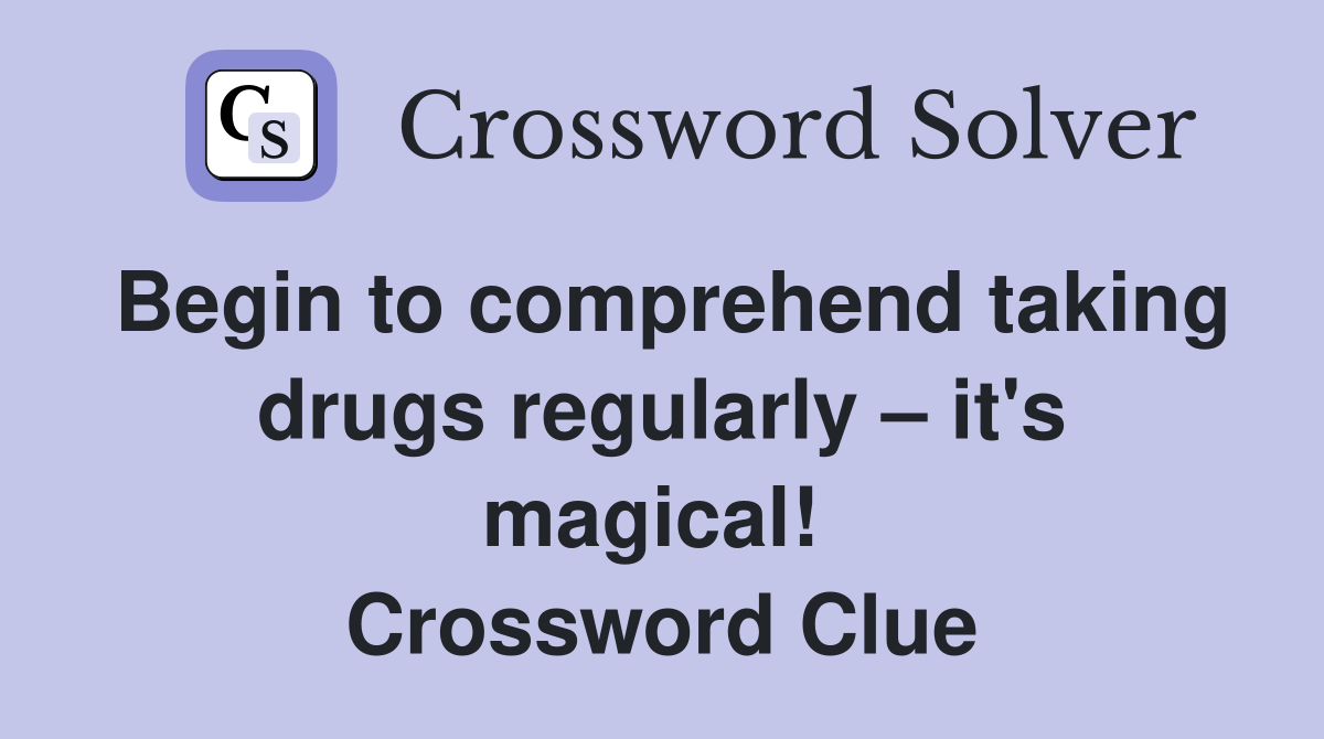 Begin to comprehend taking drugs regularly – it's magical!  Crossword Clue