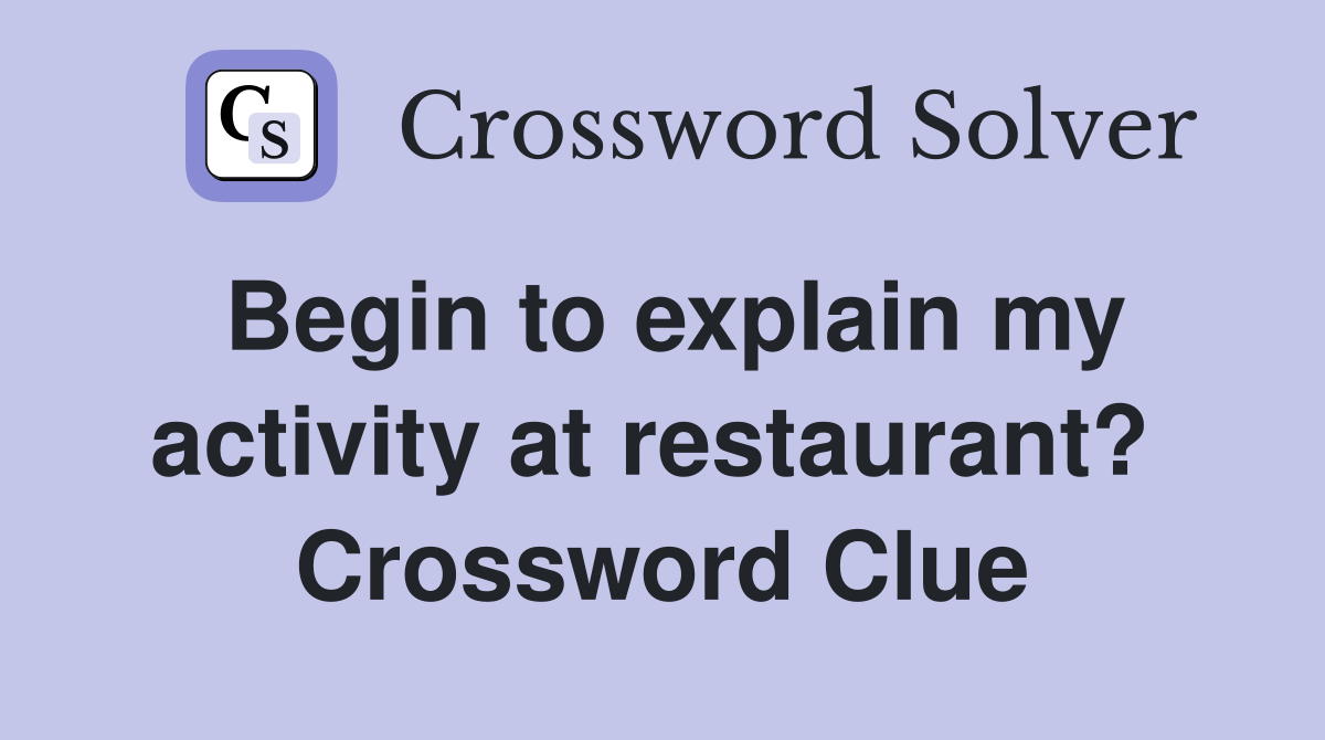 Begin to explain my activity at restaurant?  Crossword Clue