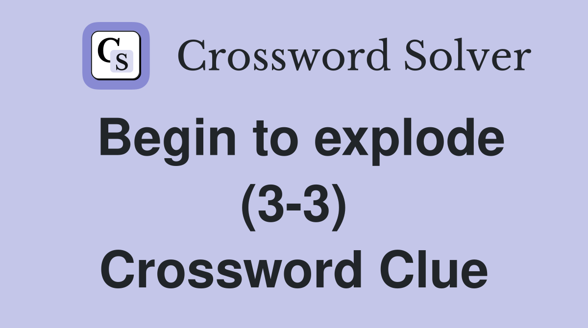 Begin to explode (3-3) Crossword Clue