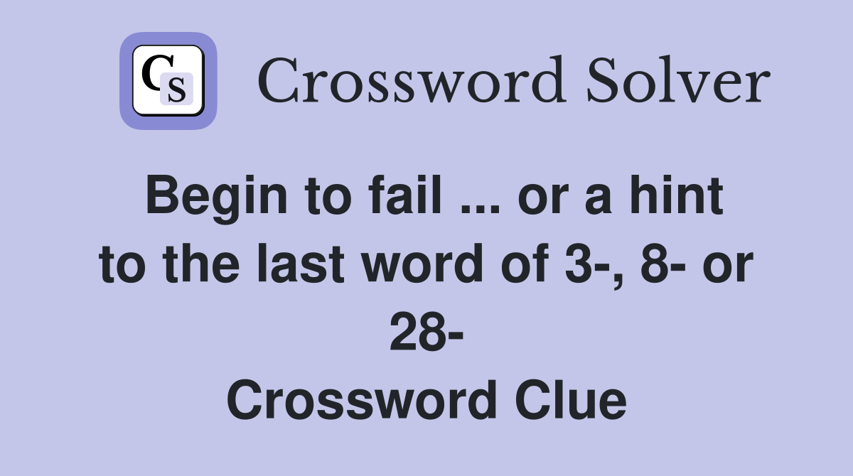 Begin to fail ... or a hint to the last word of 3-, 8- or 28- Crossword Clue