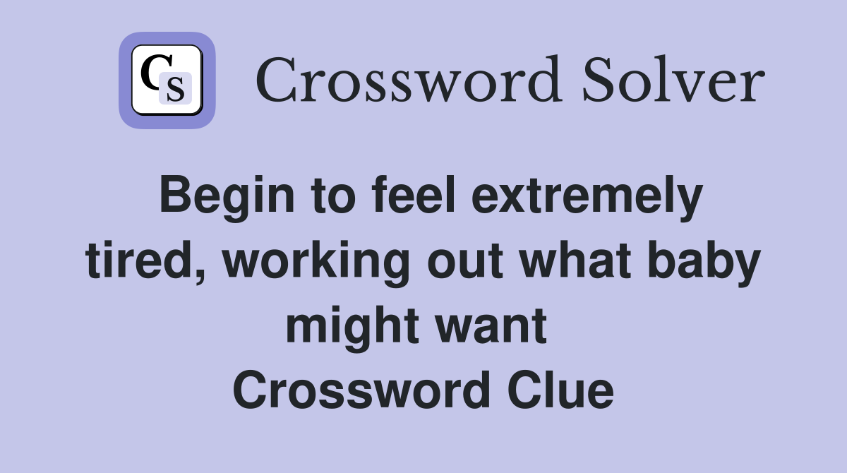 Begin to feel extremely tired, working out what baby might want  Crossword Clue