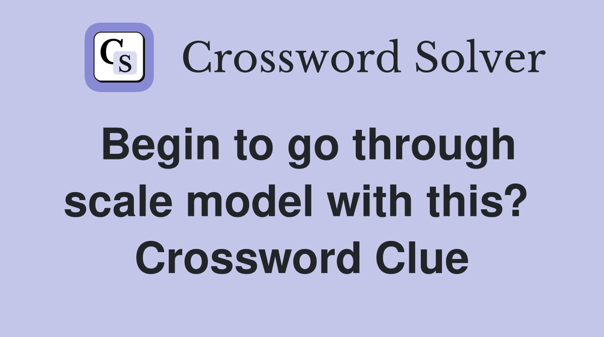 Begin to go through scale model with this?  Crossword Clue