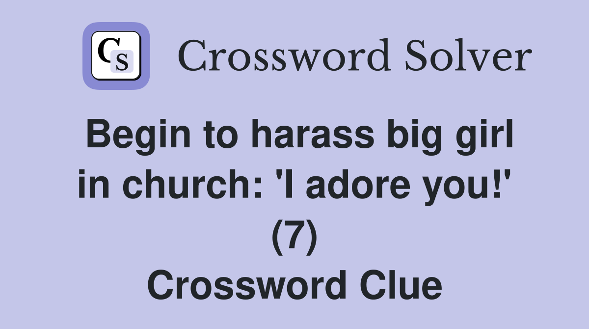 Begin to harass big girl in church: 'I adore you!' (7) Crossword Clue