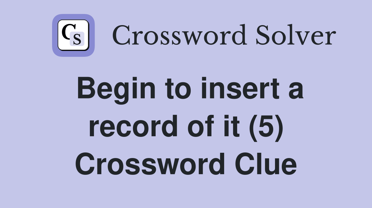 Begin to insert a record of it (5) Crossword Clue