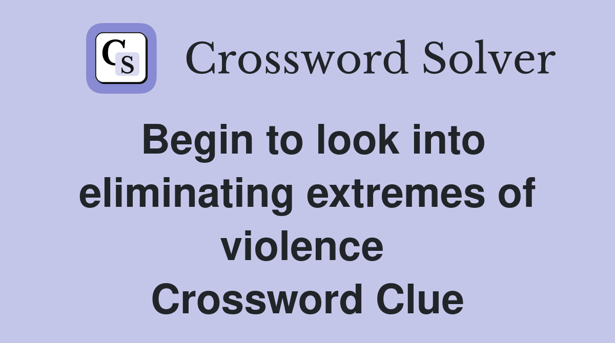 Begin to look into eliminating extremes of violence  Crossword Clue