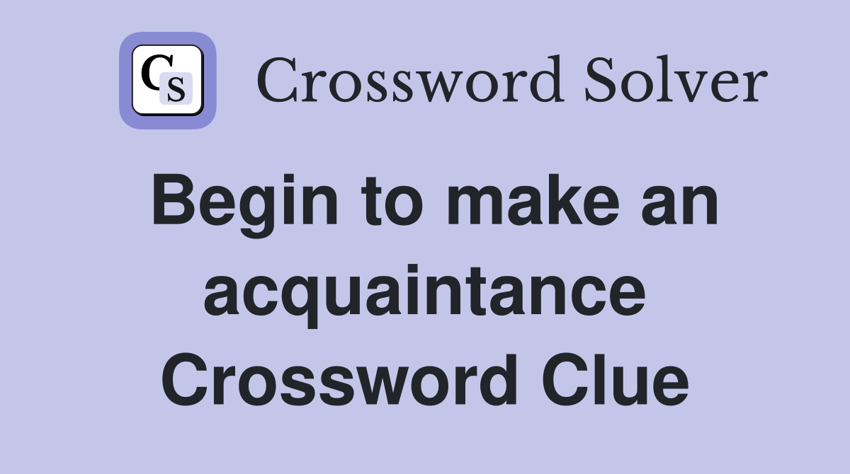 Begin to make an acquaintance Crossword Clue