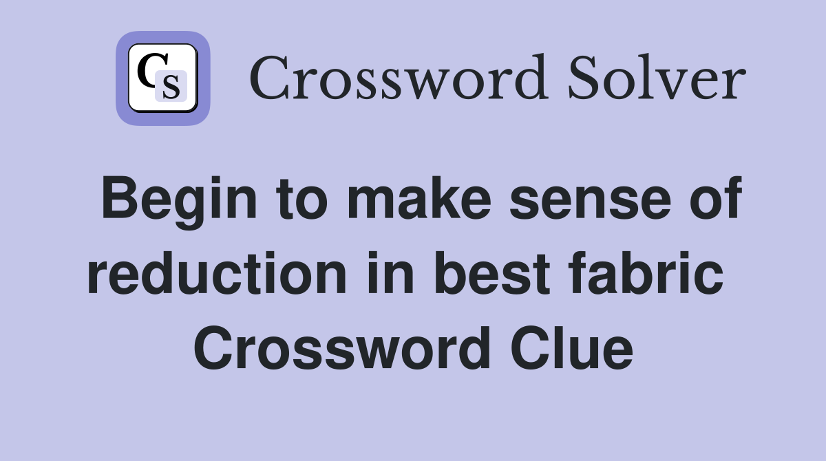 Begin to make sense of reduction in best fabric  Crossword Clue