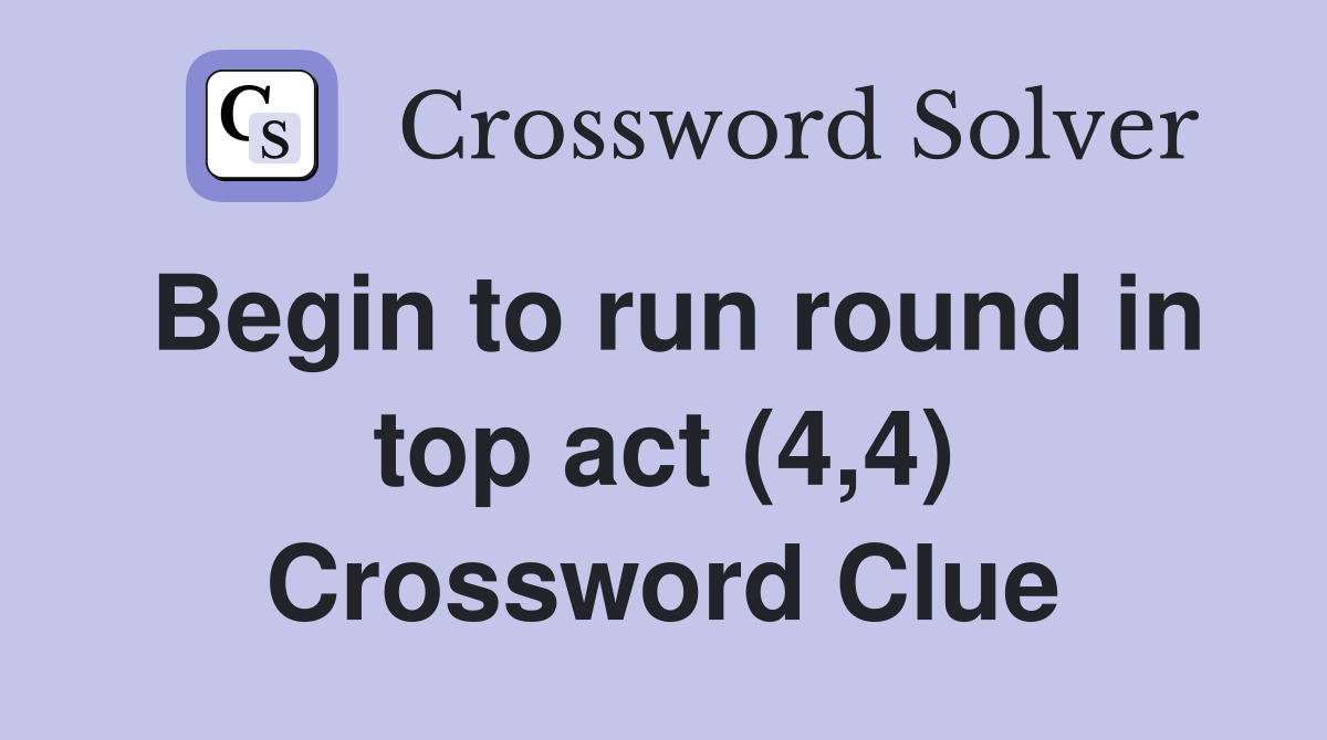 Begin to run round in top act (4,4) Crossword Clue