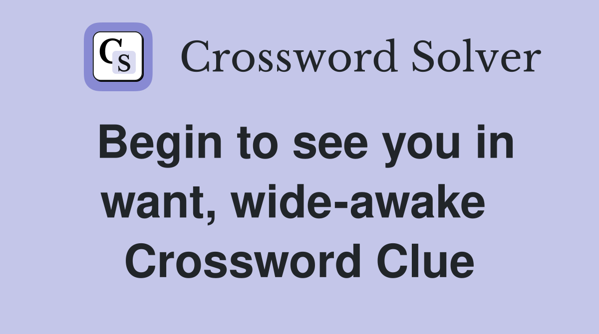 Begin to see you in want, wide-awake  Crossword Clue