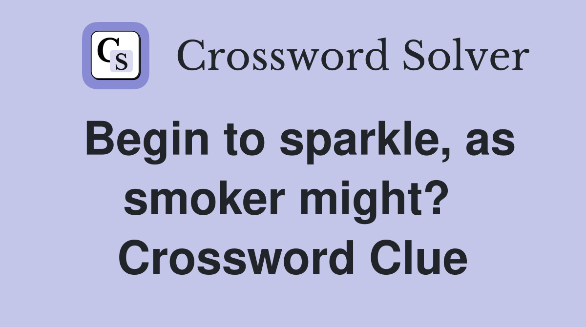 Begin to sparkle, as smoker might?  Crossword Clue