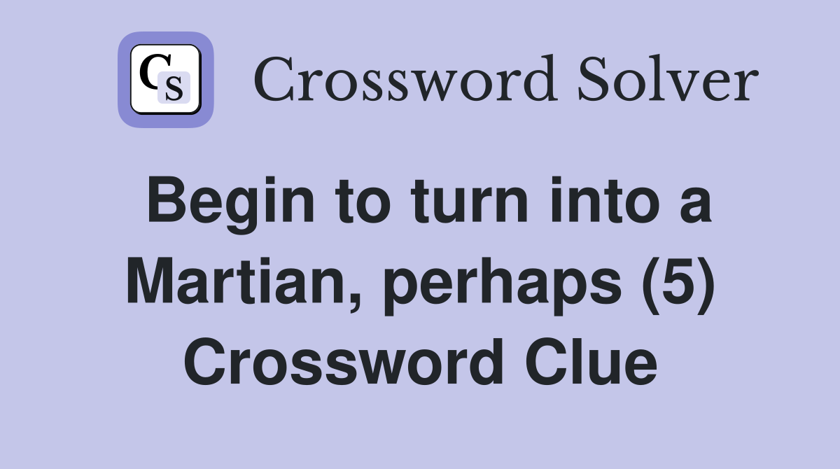 Begin to turn into a Martian, perhaps (5) Crossword Clue