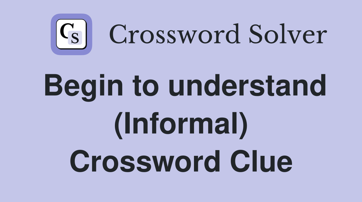 Begin to understand (Informal) Crossword Clue
