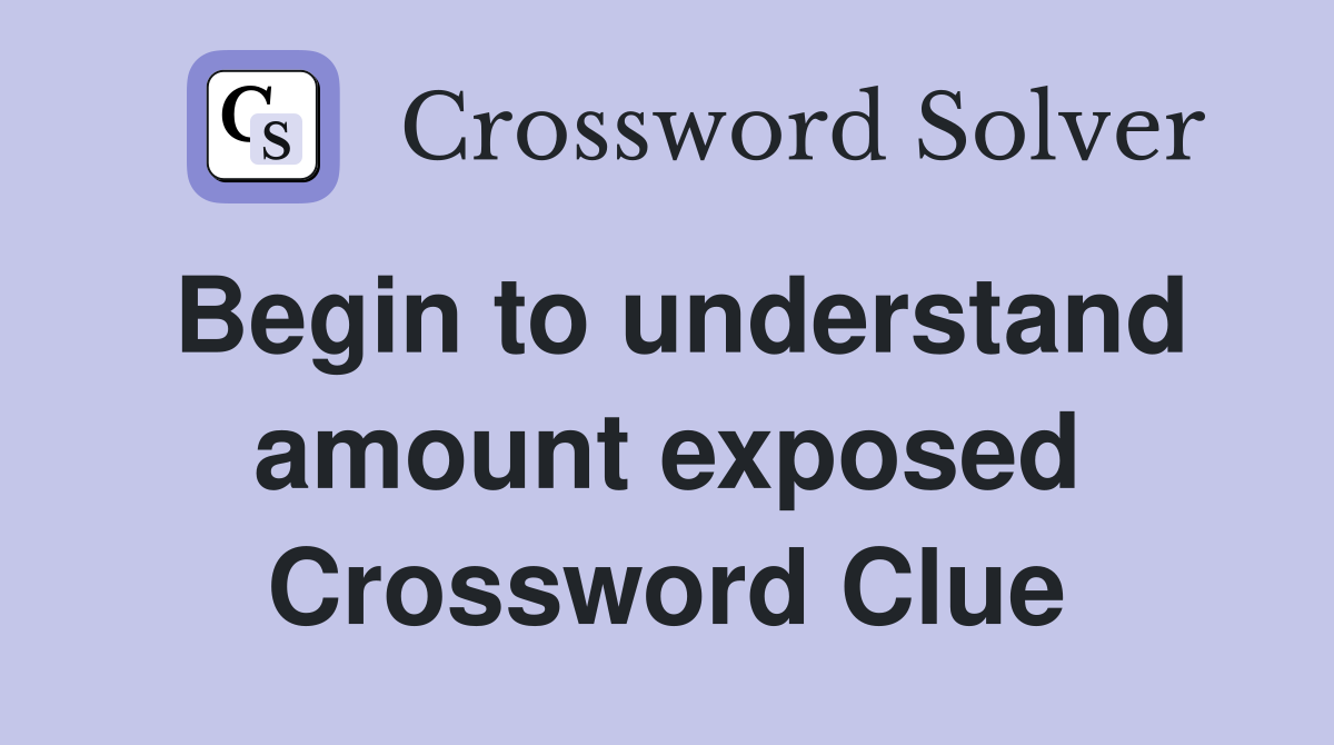 Begin to understand amount exposed Crossword Clue