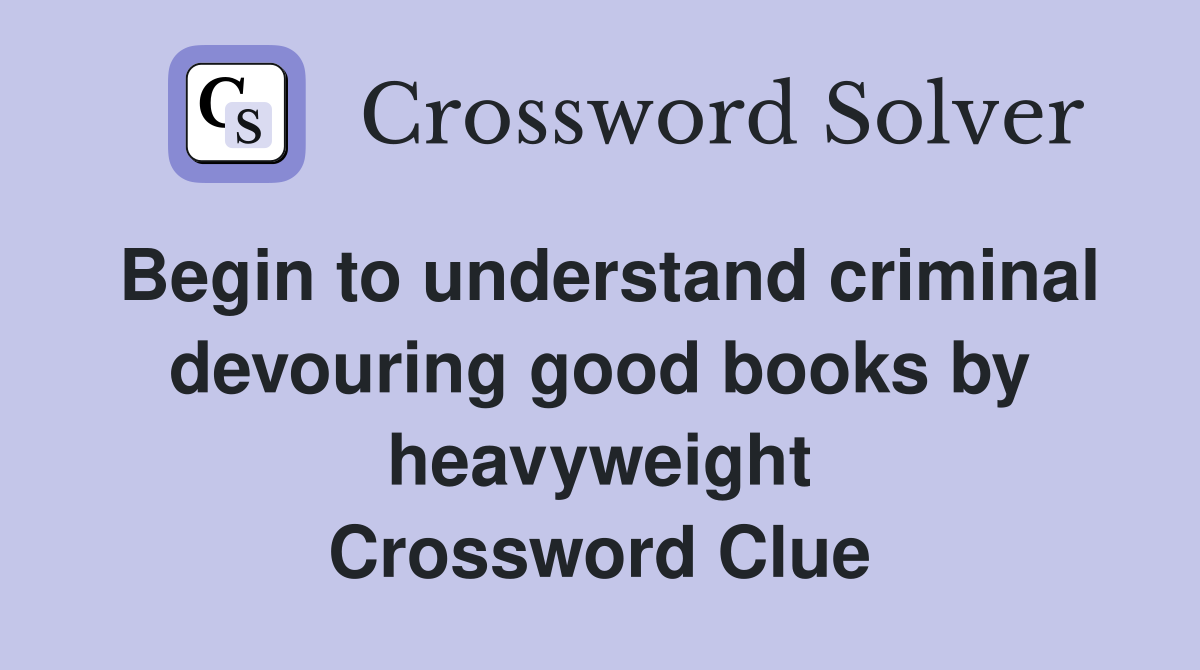 Begin to understand criminal devouring good books by heavyweight Crossword Clue