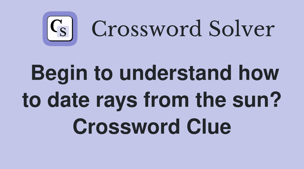Begin to understand how to date rays from the sun? Crossword Clue