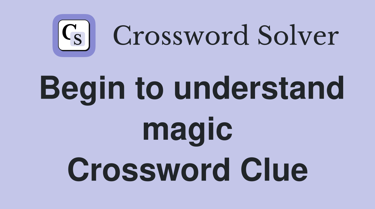 Begin to understand magic Crossword Clue