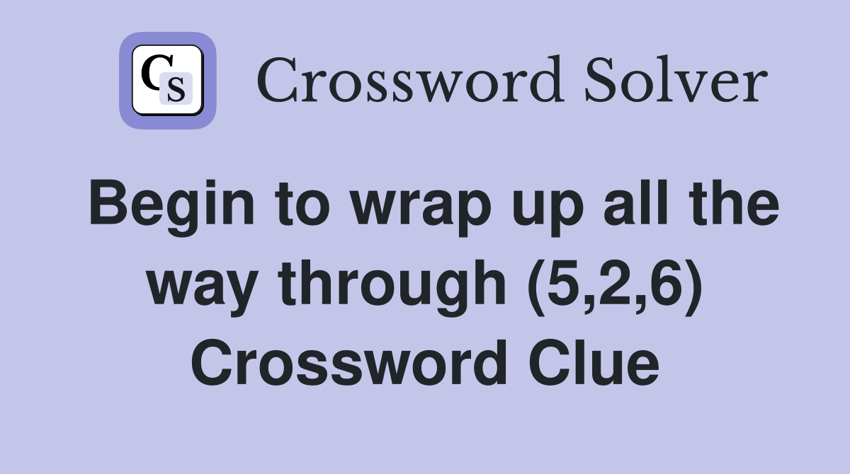 Begin to wrap up all the way through (5,2,6) Crossword Clue
