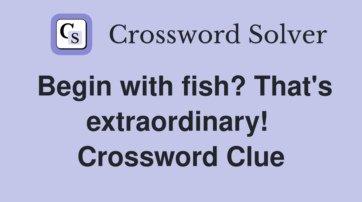 Begin with fish? That's extraordinary!  Crossword Clue