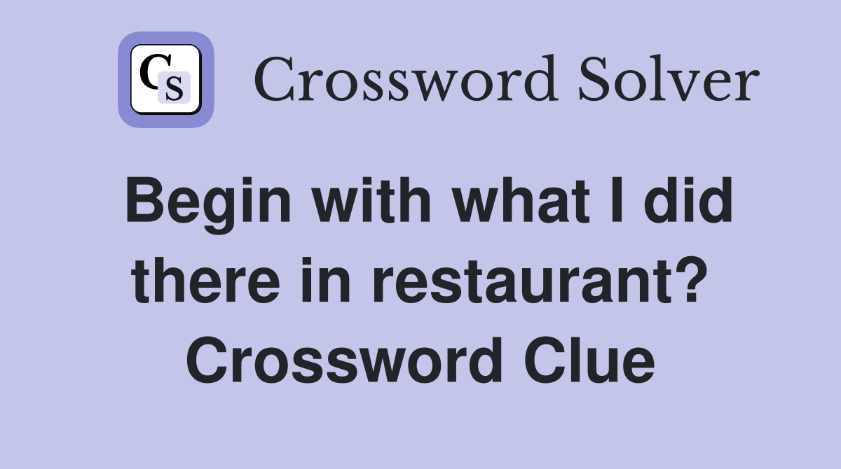 Begin with what I did there in restaurant? Crossword Clue