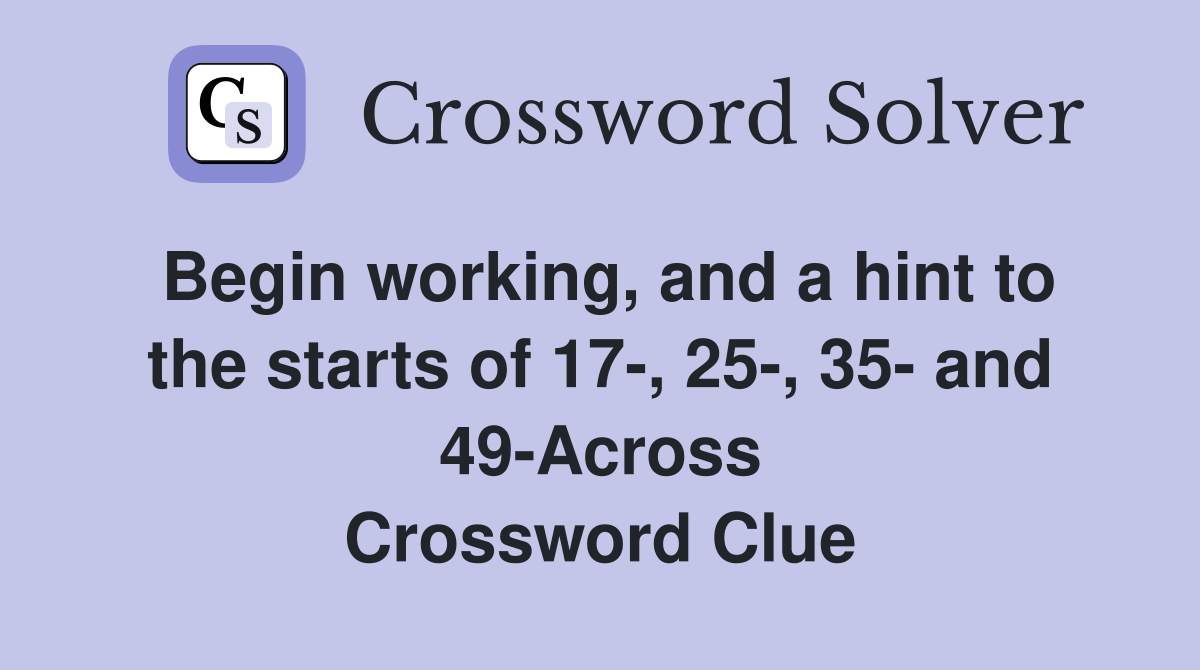 Begin working, and a hint to the starts of 17-, 25-, 35- and 49-Across Crossword Clue