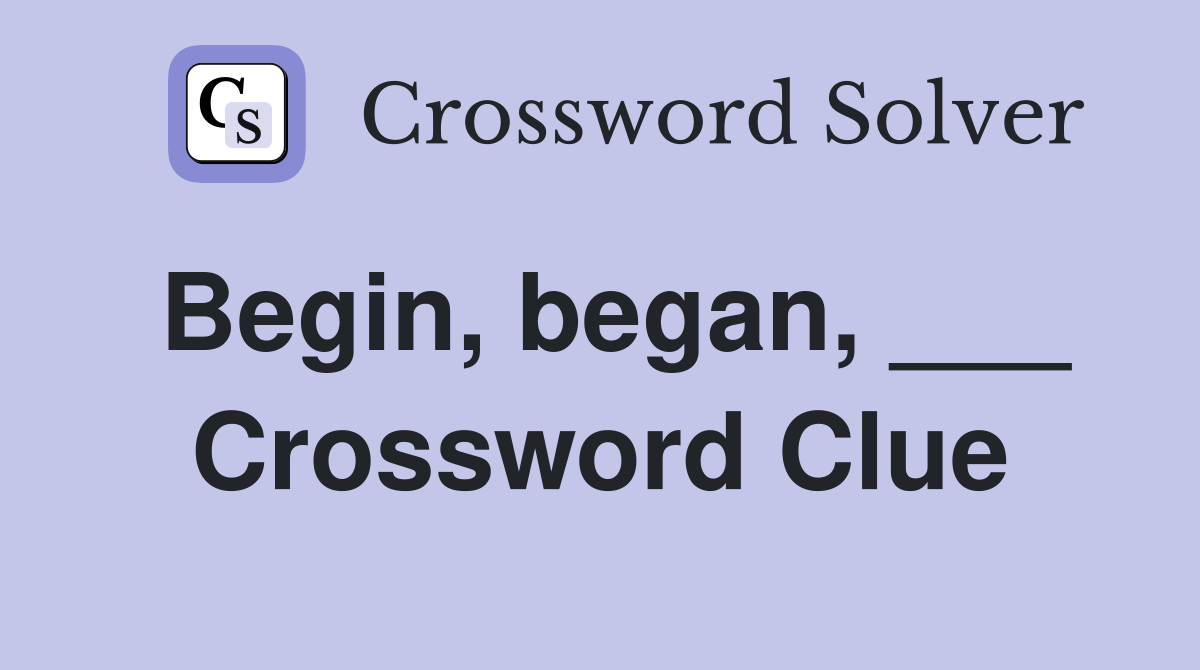 Begin, began, ___ Crossword Clue