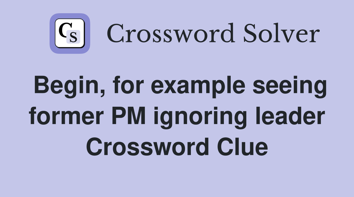 Begin, for example seeing former PM ignoring leader Crossword Clue