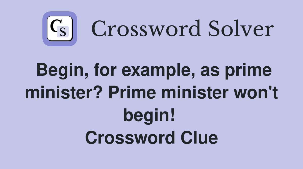 Begin, for example, as prime minister? Prime minister won't begin!  Crossword Clue