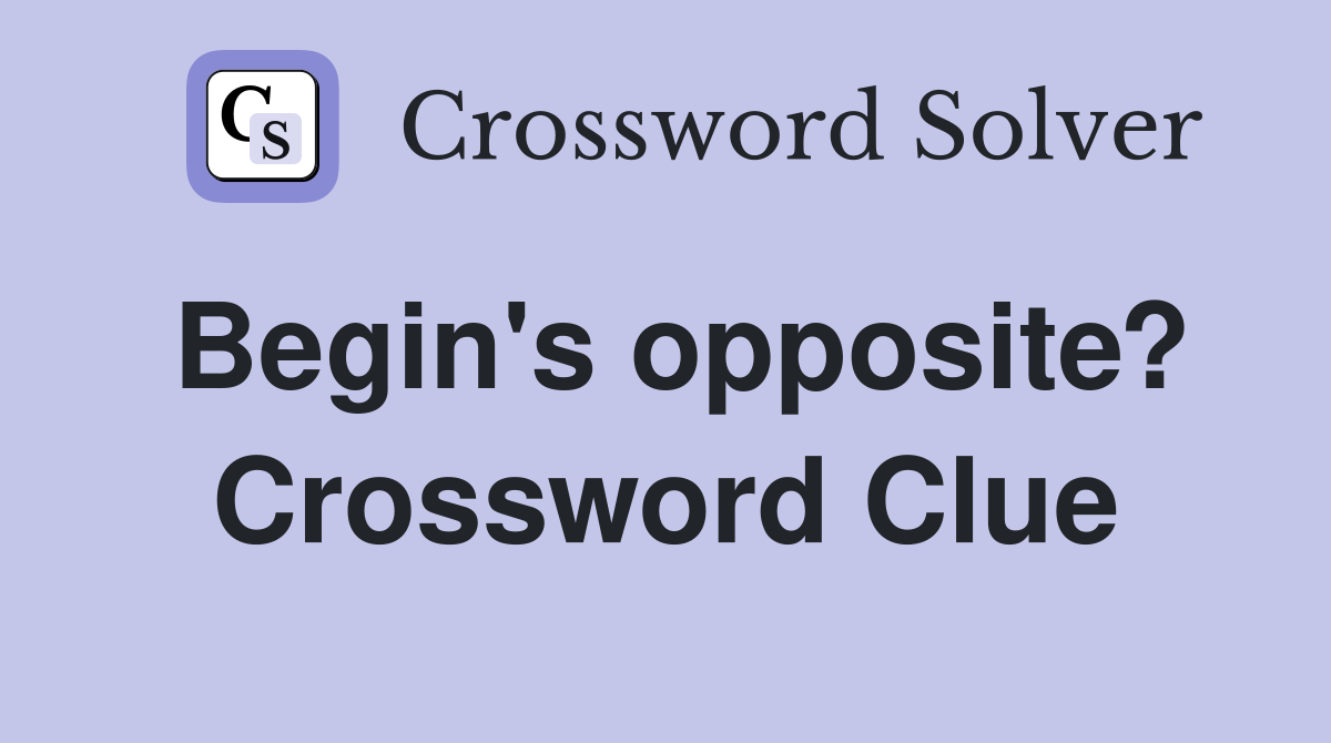 Begin's opposite? Crossword Clue