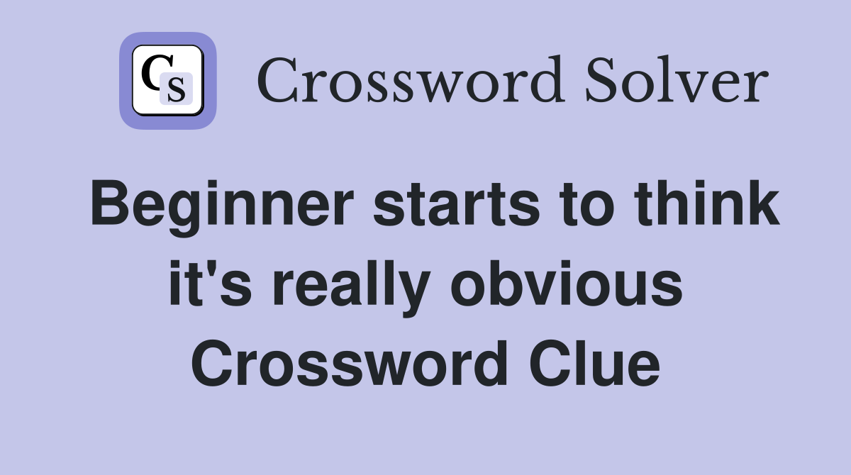Beginner starts to think it's really obvious Crossword Clue