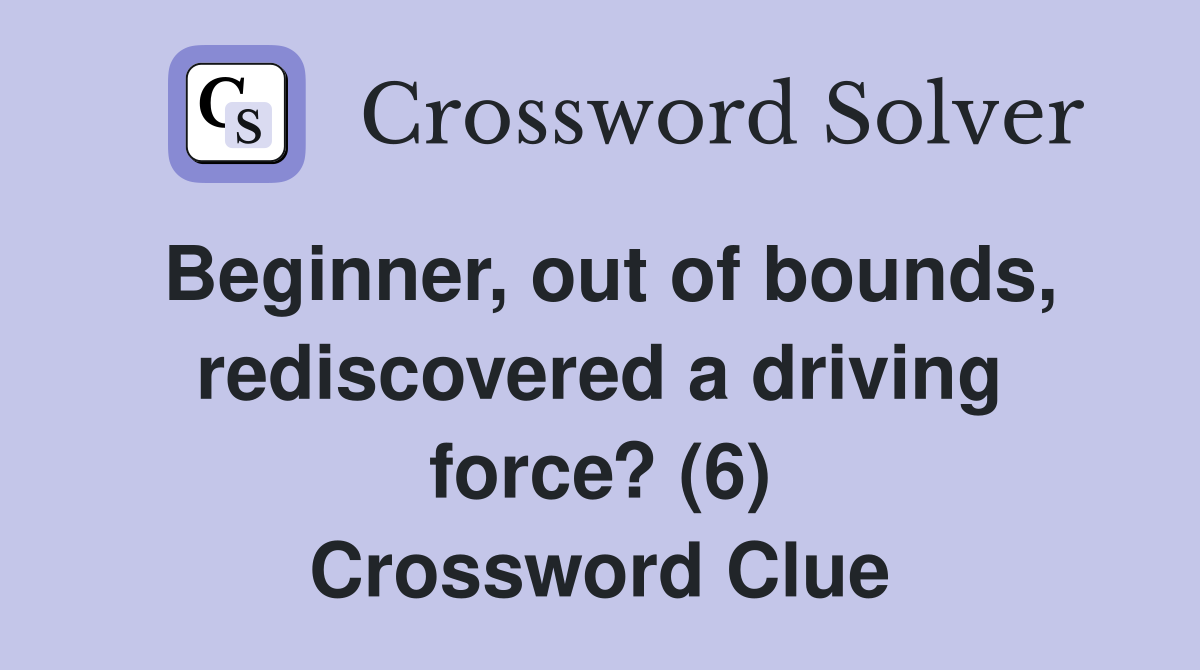 Beginner, out of bounds, rediscovered a driving force? (6) Crossword Clue