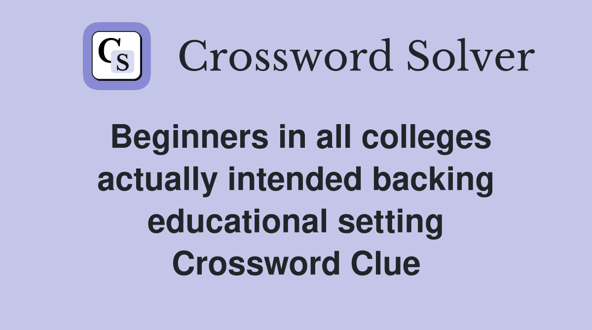 Beginners in all colleges actually intended backing educational setting Crossword Clue