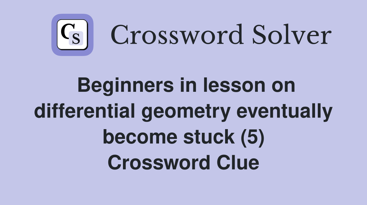 Beginners in lesson on differential geometry eventually become stuck (5) Crossword Clue