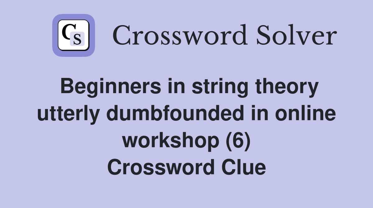 Beginners in string theory utterly dumbfounded in online workshop (6) Crossword Clue