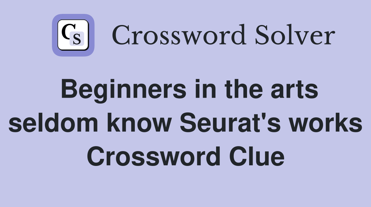 Beginners in the arts seldom know Seurat's works Crossword Clue