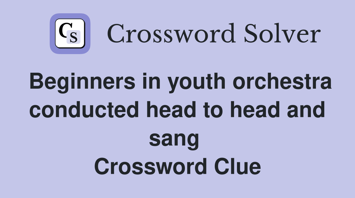 Beginners in youth orchestra conducted head to head and sang  Crossword Clue