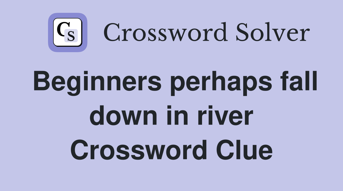 Beginners perhaps fall down in river Crossword Clue