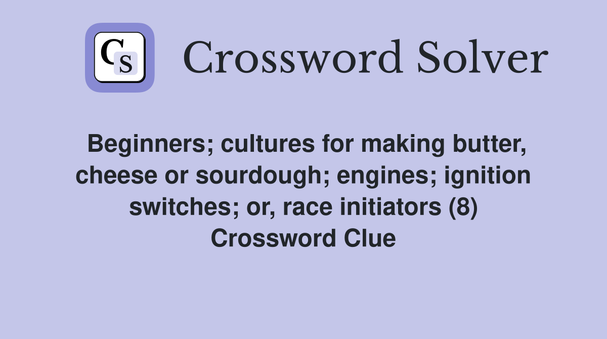 Beginners; cultures for making butter, cheese or sourdough; engines; ignition switches; or, race initiators (8) Crossword Clue