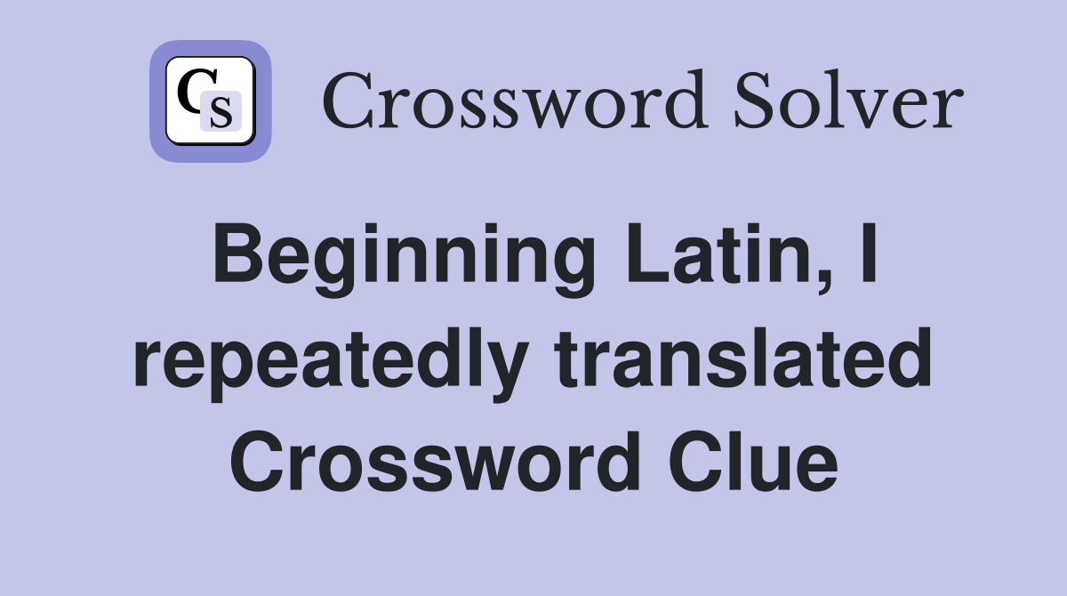 Beginning Latin, I repeatedly translated Crossword Clue