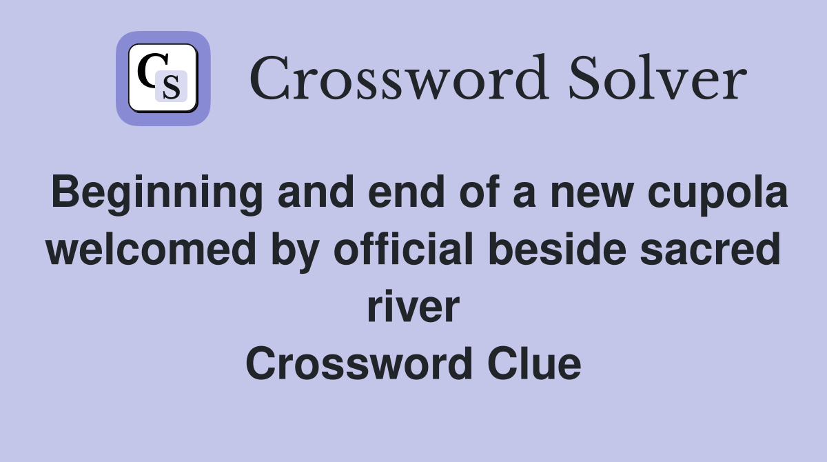 Beginning and end of a new cupola welcomed by official beside sacred river Crossword Clue