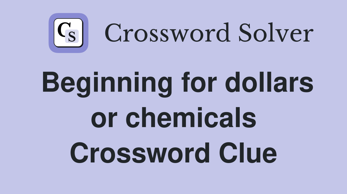 Beginning for dollars or chemicals Crossword Clue