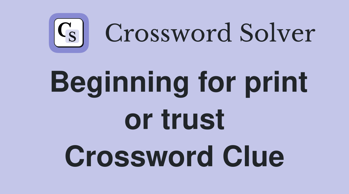 Beginning for print or trust Crossword Clue